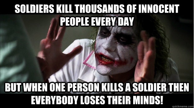Soldiers kill thousands of innocent people every day   but when one person kills a soldier then EVERYBODY LOSES THeir minds!  Joker Mind Loss