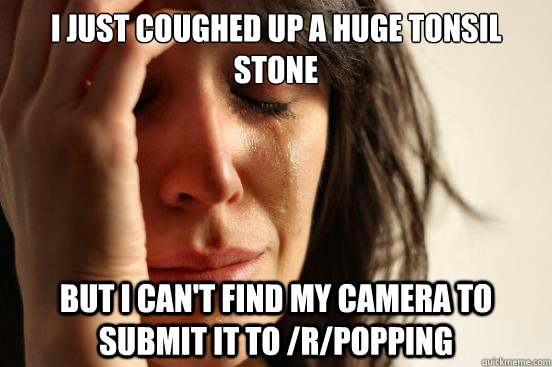 I just coughed up a huge tonsil stone but I can't find my camera to submit it to /r/popping  First World Problems
