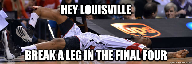 Hey Louisville Break a leg in the final four  Louisville Break A Leg