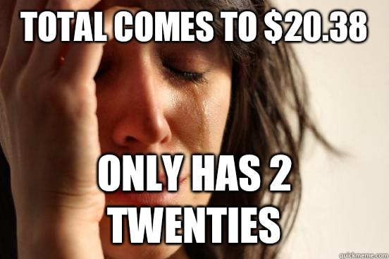 Total comes to $20.38 Only has 2 twenties  First World Problems