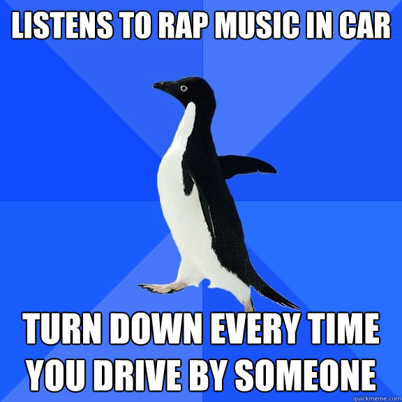 Listens to rap music in car Turn down every time you drive by someone  Socially Awkward Penguin
