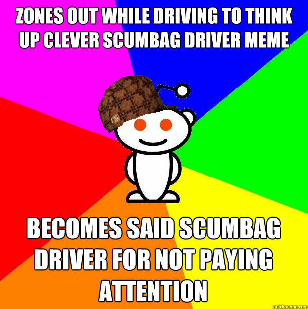 zones out while driving to think up clever scumbag driver meme becomes said scumbag driver for not paying attention  Scumbag Redditor