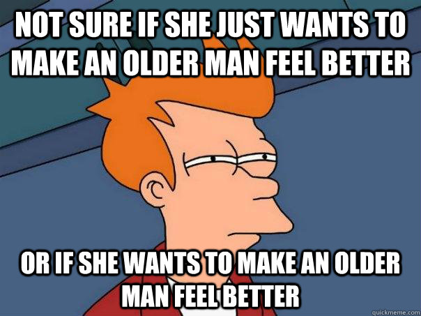 Not sure if she just wants to make an older man feel better Or if she wants to make an older man feel better  Futurama Fry
