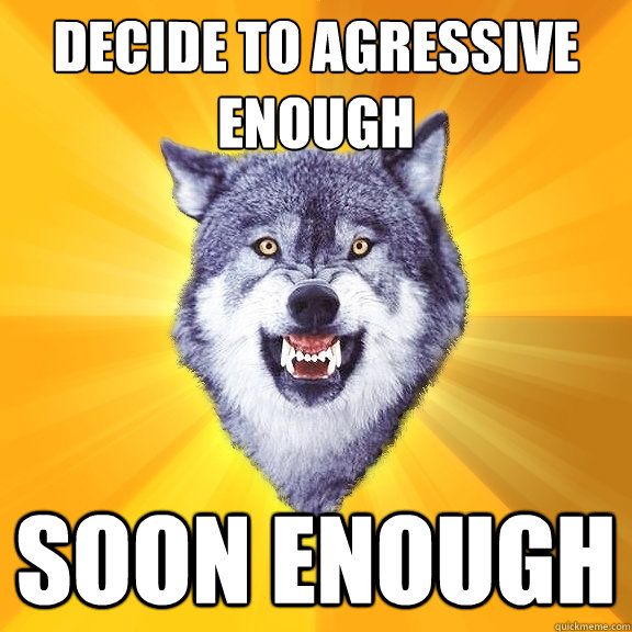 Decide to Agressive enough Soon Enough  Courage Wolf