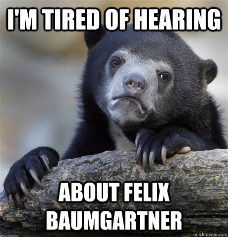I'm tired of hearing About Felix Baumgartner  Confession Bear
