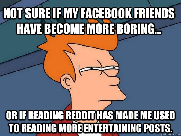 Not sure if my facebook friends have become more boring... Or if reading reddit has made me used to reading more entertaining posts. - Not sure if my facebook friends have become more boring... Or if reading reddit has made me used to reading more entertaining posts.  Futurama Fry