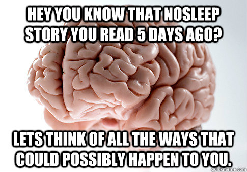 Hey you know that nosleep story you read 5 days ago? lets think of all the ways that could possibly happen to you.  ScumbagBrain