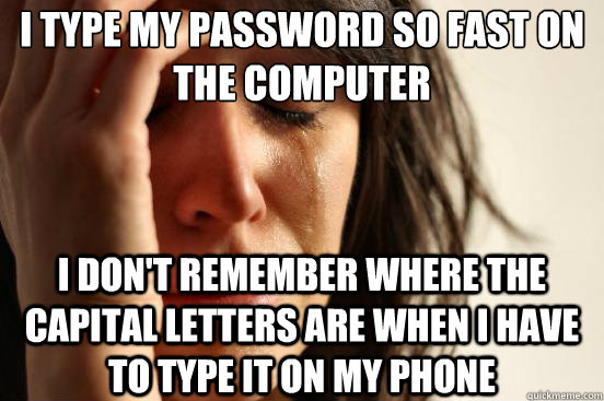 i type my password so fast on the computer i don't remember where the capital letters are when I have to type it on my phone  First World Problems