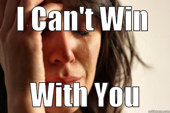 Y you want to hurt me - I CAN'T WIN  WITH YOU First World Problems