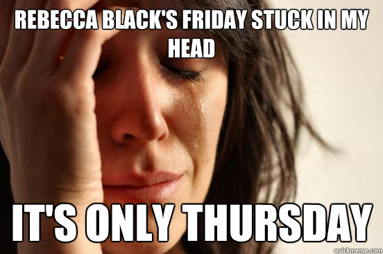 Rebecca Black's Friday stuck in my head It's only thursday  First World Problems