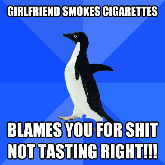 GIRLFRIEND SMOKES CIGARETTES    BLAMES YOU FOR SHIT NOT TASTING RIGHT!!!  Socially Awkward Penguin