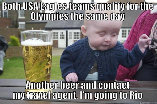 BOTH USA EAGLES TEAMS QUALIFY FOR THE OLYMPICS THE SAME DAY ANOTHER BEER AND CONTACT MY TRAVEL AGENT. I'M GOING TO RIO drunk baby
