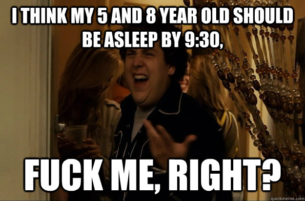 I think my 5 and 8 year old should be asleep by 9:30, Fuck Me, Right? - I think my 5 and 8 year old should be asleep by 9:30, Fuck Me, Right?  Fuck Me, Right