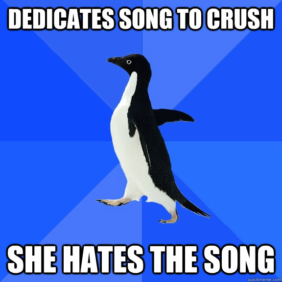 Dedicates song to crush She hates the song  Socially Awkward Penguin