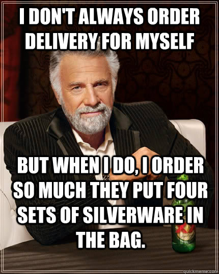 I don't always order delivery for myself but when I do, i order so much they put four sets of silverware in the bag. - I don't always order delivery for myself but when I do, i order so much they put four sets of silverware in the bag.  The Most Interesting Man In The World