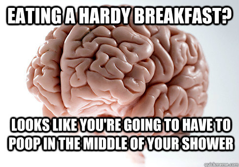 Eating a hardy breakfast? Looks like you're going to have to poop in the middle of your shower  Scumbag Brain