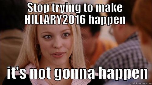 STOP TRYING TO MAKE HILLARY2016 HAPPEN    IT'S NOT GONNA HAPPEN regina george