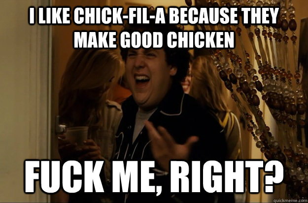 I like chick-fil-a because they make good chicken Fuck Me, Right? - I like chick-fil-a because they make good chicken Fuck Me, Right?  Fuck Me, Right