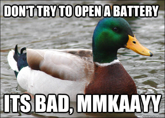 don't try to open a battery its bad, mmkaayy  Actual Advice Mallard