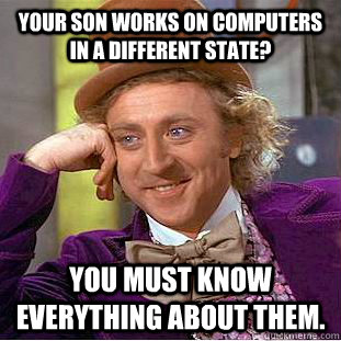 Your son works on computers in a different state? You must know everything about them.  Creepy Wonka