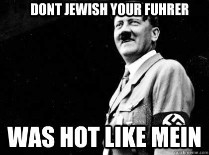             dont jewish your fuhrer  was hot like mein -             dont jewish your fuhrer  was hot like mein  Good guy hitler