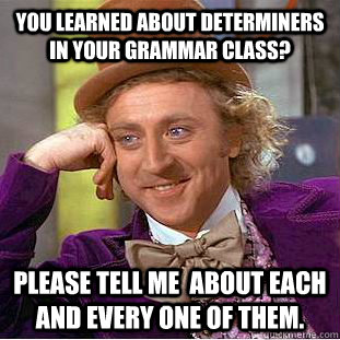 You learned about determiners in your grammar class? Please tell me  about each and every one of them.  Condescending Wonka