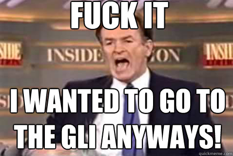 fuck it I wanted to go to the GLI anyways!  Fuck It Bill OReilly