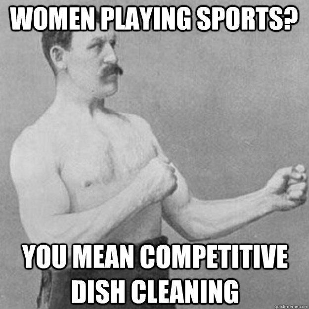 Women playing sports? you mean competitive dish cleaning  overly manly man
