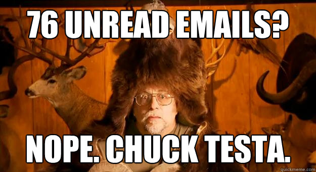 76 unread emails? NOPE. CHUCK TESTA.  