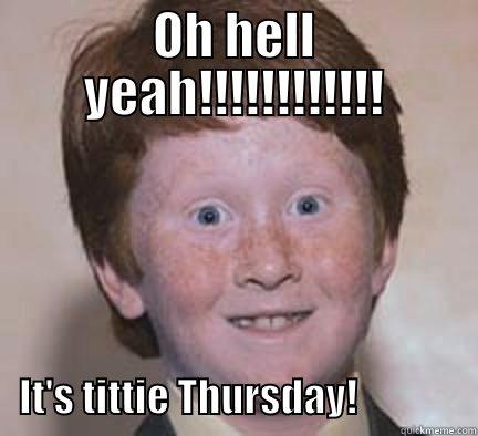 OH HELL YEAH!!!!!!!!!!!!            IT'S TITTIE THURSDAY!               Over Confident Ginger