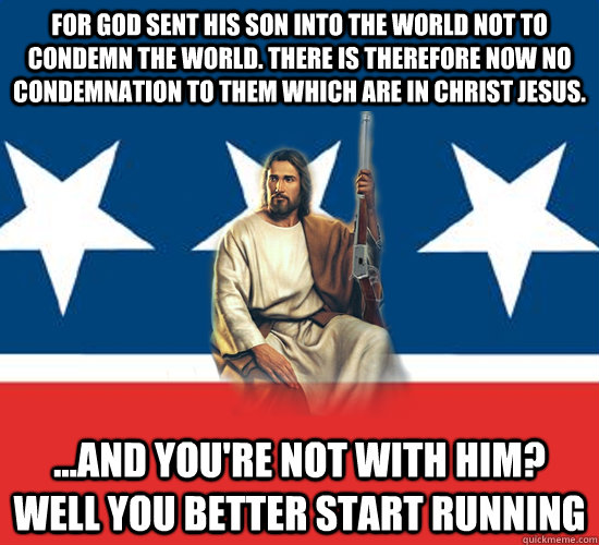 For God sent His Son into the world not to condemn the world. There is therefore now no condemnation to them which are in Christ Jesus. ...And you're not with him? Well you better start running  Republican Jesus