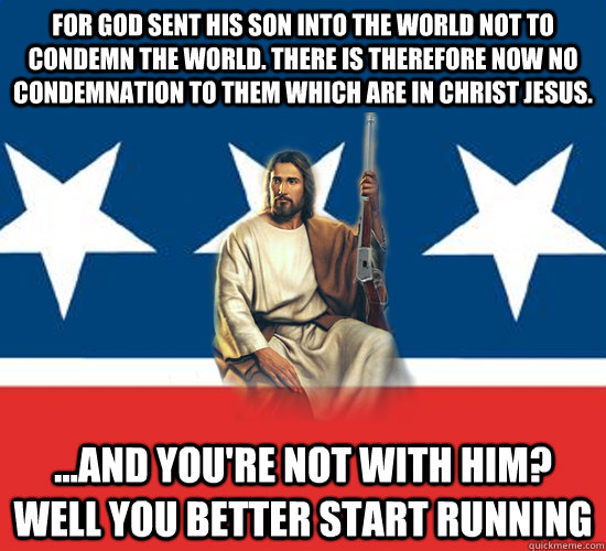 For God sent His Son into the world not to condemn the world. There is therefore now no condemnation to them which are in Christ Jesus. ...And you're not with him? Well you better start running - For God sent His Son into the world not to condemn the world. There is therefore now no condemnation to them which are in Christ Jesus. ...And you're not with him? Well you better start running  Republican Jesus