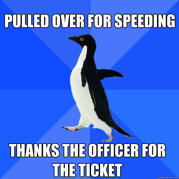 Pulled over for speeding Thanks the officer for the ticket  Socially Awkward Penguin