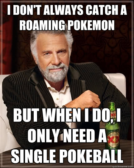 I don't always catch a roaming pokemon But when I do, I only need a single pokeball  The Most Interesting Man In The World
