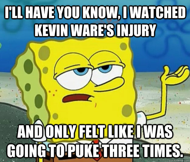 I'll have you know, I watched Kevin Ware's injury And only felt like I was going to puke three times.  Tough Spongebob