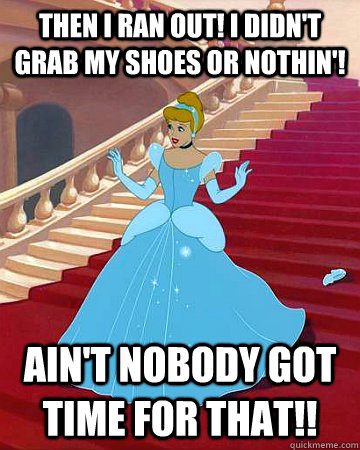 Then I RAN out! I didn't grab my shoes or nothin'! Ain't nobody got time for that!!  Cinderella