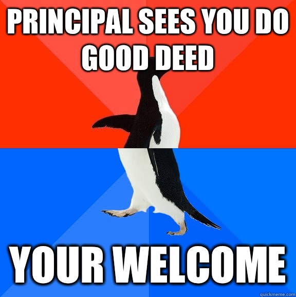 Principal sees you do good deed Your welcome  Socially Awesome Awkward Penguin