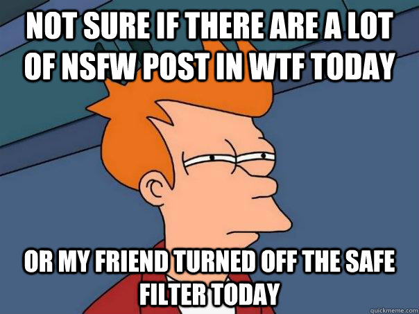 Not sure if there are a lot of NSFW post in wtf today Or my friend turned off the safe filter today  Futurama Fry