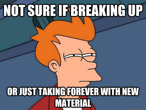 Not sure if breaking up or just taking forever with new material - Not sure if breaking up or just taking forever with new material  Futurama Fry