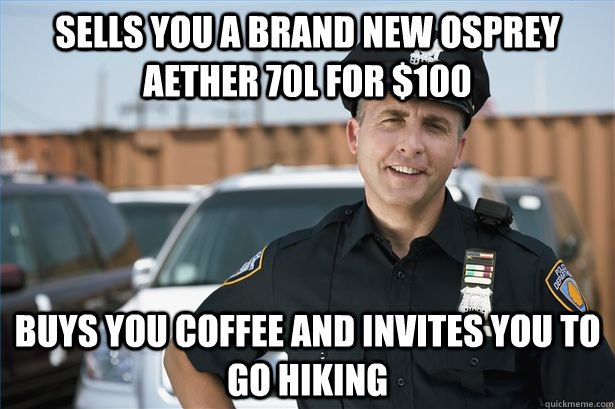Sells you a brand new osprey aether 70L for $100 Buys you coffee and invites you to go hiking - Sells you a brand new osprey aether 70L for $100 Buys you coffee and invites you to go hiking  Misc