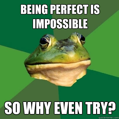 being perfect is impossible so why even try?  Foul Bachelor Frog