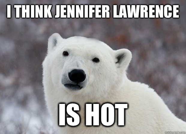 I think Jennifer Lawrence is hot  Popular Opinion Polar Bear