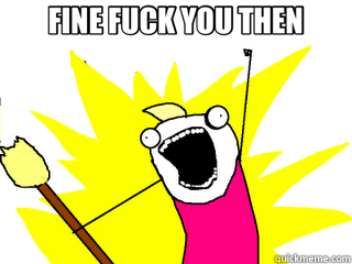 FINE FUCK YOU THEN   All The Things