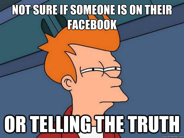 Not sure if someone is on their facebook Or telling the truth  Futurama Fry