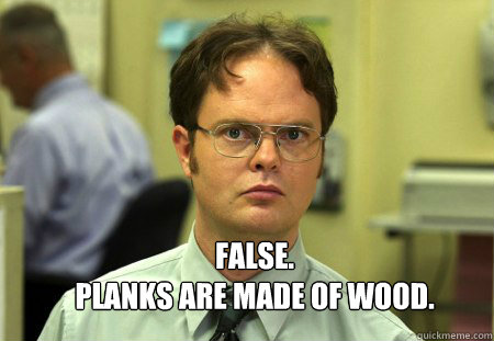  FALSE.  
PLANKS ARE MADE OF WOOD.  Schrute