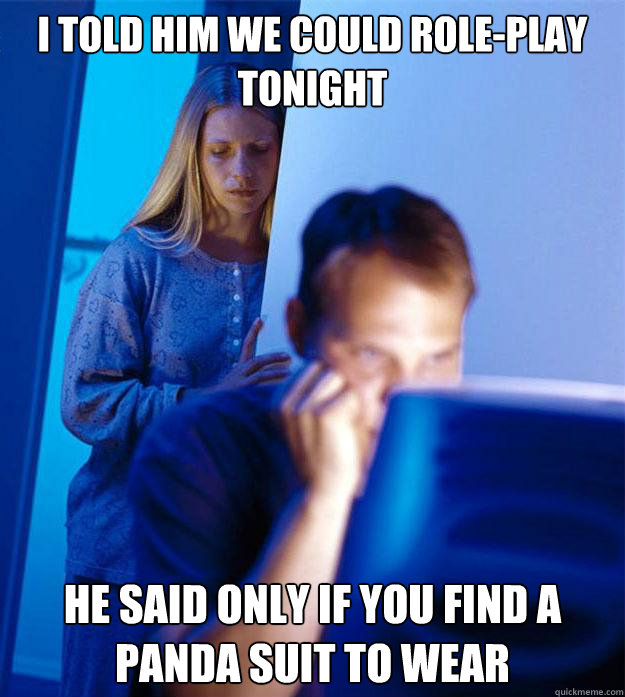 I told him we could role-play tonight he said only if you find a panda suit to wear  Redditors Wife
