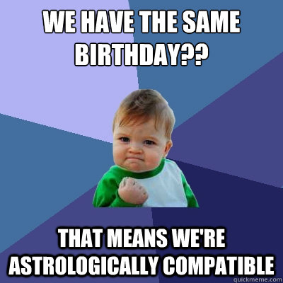 We have the same birthday?? That means we're astrologically compatible - We have the same birthday?? That means we're astrologically compatible  Success Kid