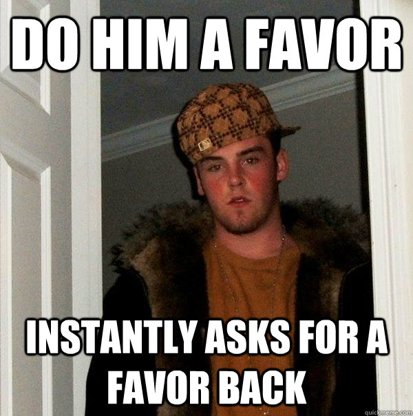 DO HIM A FAVOR INSTANTLY ASKS FOR A FAVOR BACK - DO HIM A FAVOR INSTANTLY ASKS FOR A FAVOR BACK  Scumbag Steve