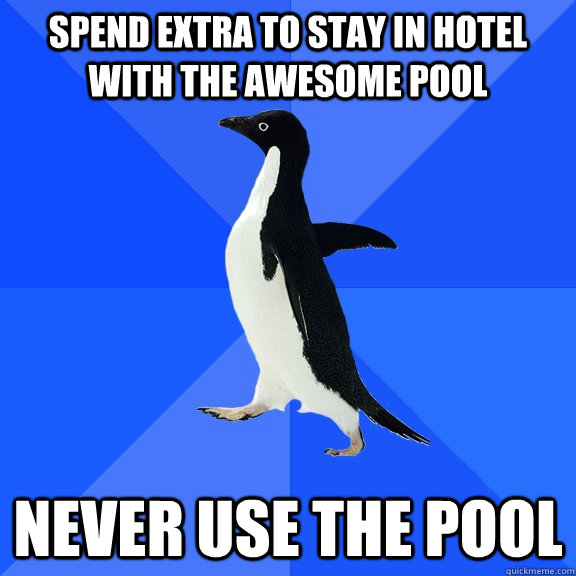 Spend extra to stay in hotel with the awesome pool Never use the pool  Socially Awkward Penguin
