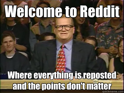 Welcome to Reddit Where everything is reposted and the points don't matter  Its time to play drew carey